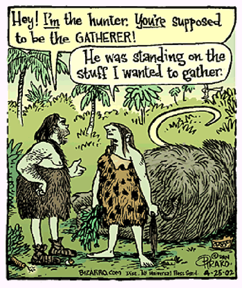 Cartoon: man: Hey I'm the hunter you're supposed to be the gatherer. woman: he was standing on the stuff I wanted to gather.